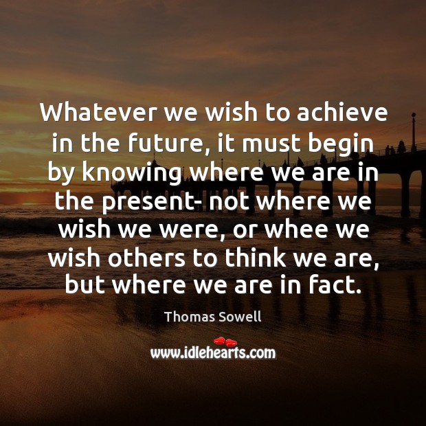 Whatever we wish to achieve in the future, it must begin by Thomas Sowell Picture Quote