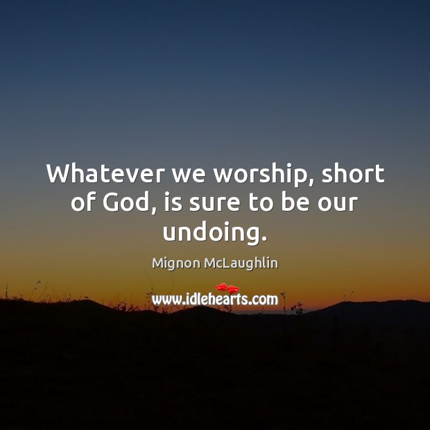 Whatever we worship, short of God, is sure to be our undoing. Mignon McLaughlin Picture Quote