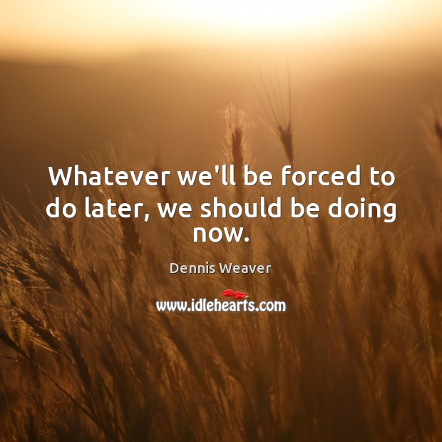 Whatever we’ll be forced to do later, we should be doing now. Dennis Weaver Picture Quote