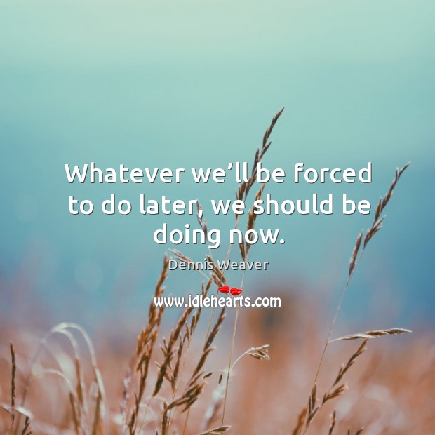 Whatever we’ll be forced to do later, we should be doing now. Dennis Weaver Picture Quote