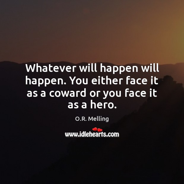 Whatever will happen will happen. You either face it as a coward or you face it as a hero. O.R. Melling Picture Quote