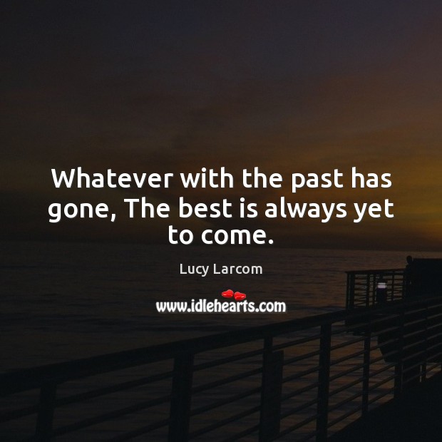 Whatever with the past has gone, The best is always yet to come. Lucy Larcom Picture Quote