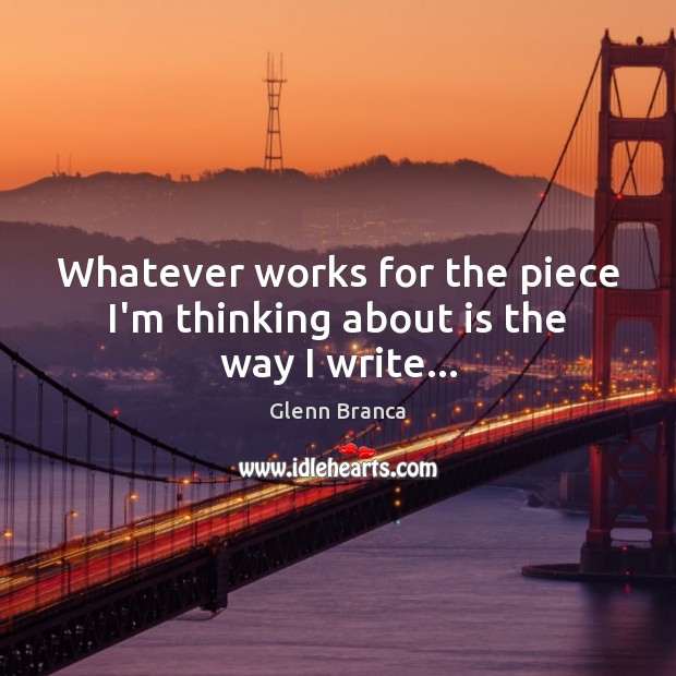 Whatever works for the piece I’m thinking about is the way I write… Glenn Branca Picture Quote