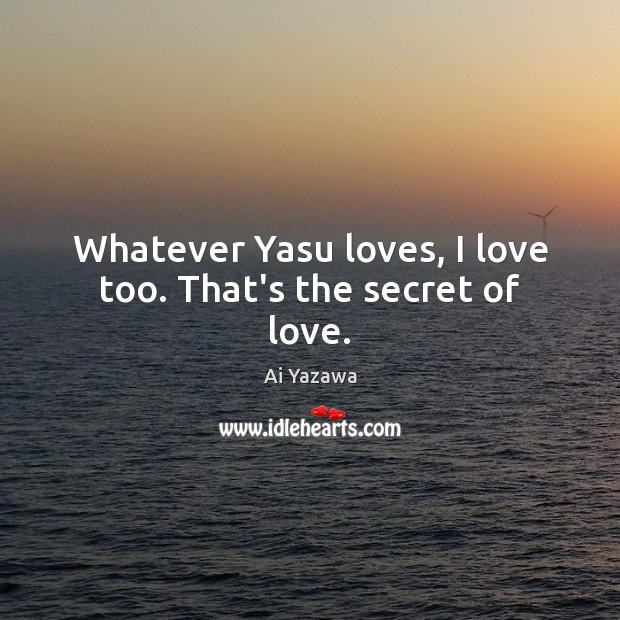 Whatever Yasu loves, I love too. That’s the secret of love. Ai Yazawa Picture Quote