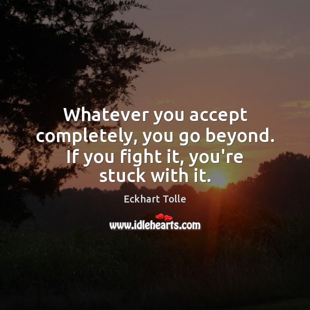 Whatever you accept completely, you go beyond. If you fight it, you’re stuck with it. Eckhart Tolle Picture Quote