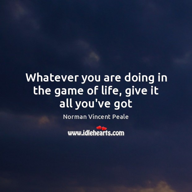 Whatever you are doing in the game of life, give it all you’ve got Norman Vincent Peale Picture Quote