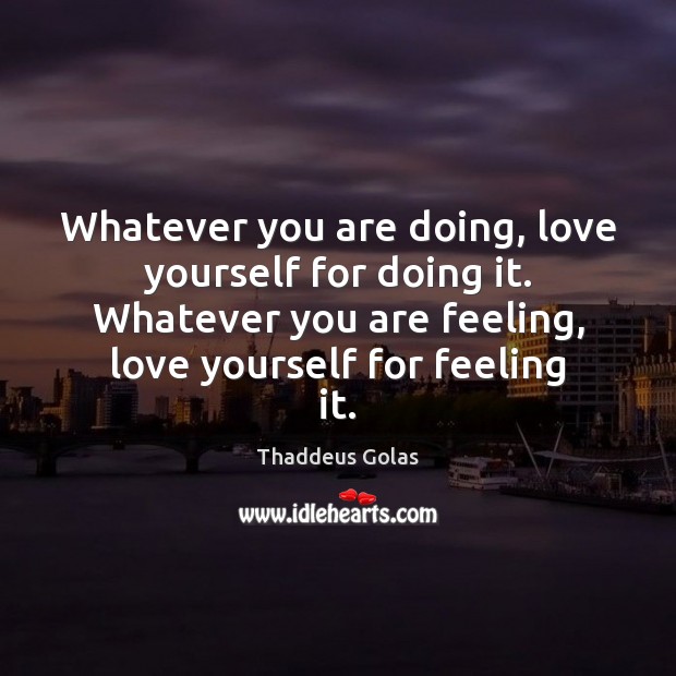 Whatever you are doing, love yourself for doing it. Whatever you are Thaddeus Golas Picture Quote