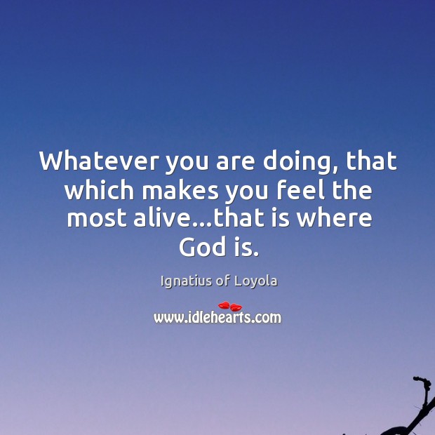 Whatever you are doing, that which makes you feel the most alive…that is where God is. Image