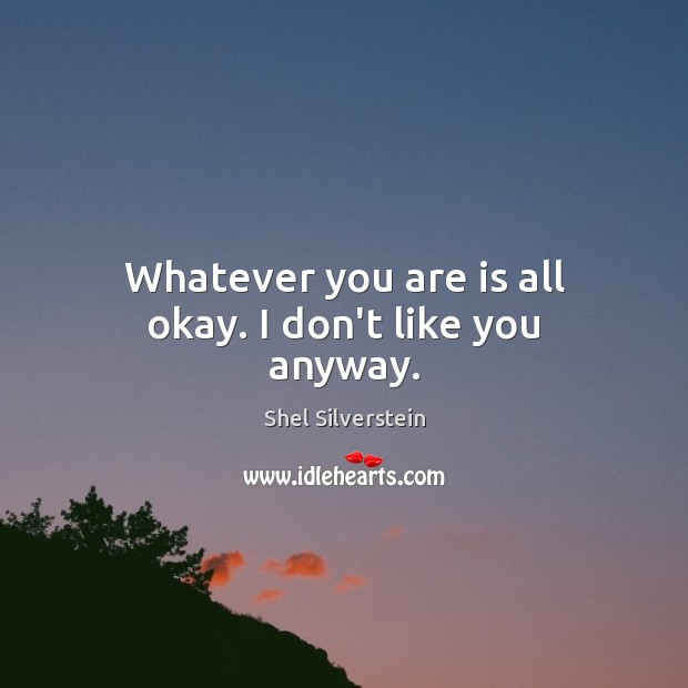 Whatever you are is all okay. I don’t like you anyway. Image