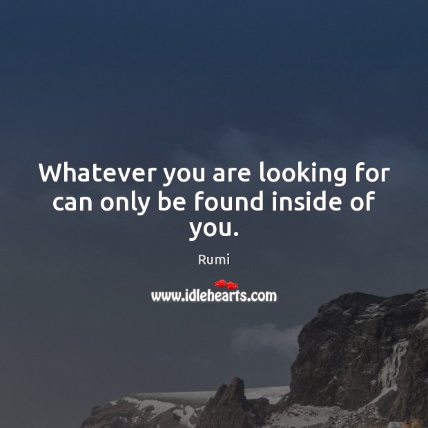 Whatever you are looking for can only be found inside of you. Rumi Picture Quote