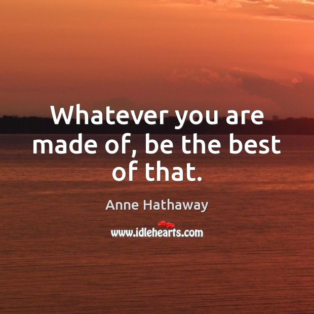 Whatever you are made of, be the best of that. Image