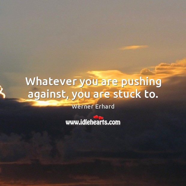 Whatever you are pushing against, you are stuck to. Werner Erhard Picture Quote