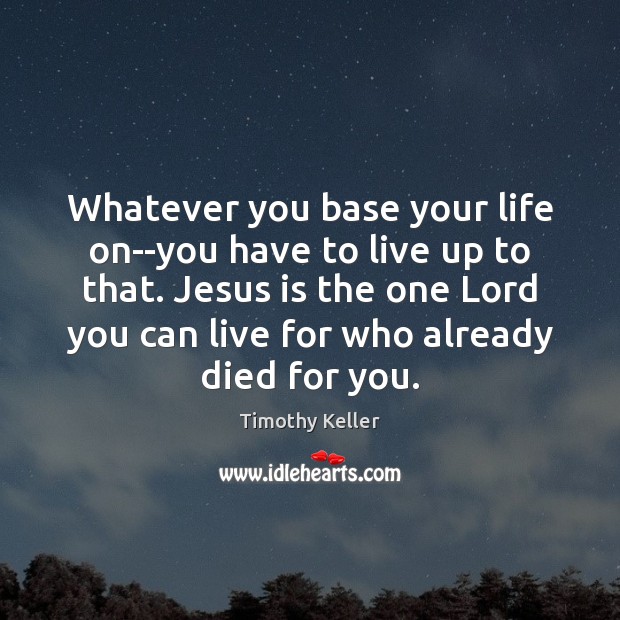 Whatever you base your life on–you have to live up to that. Image