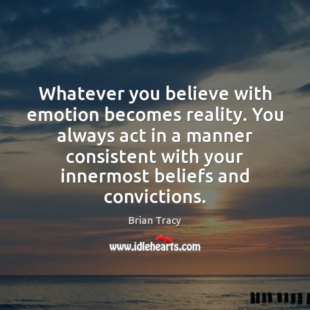 Whatever you believe with emotion becomes reality. You always act in a Image