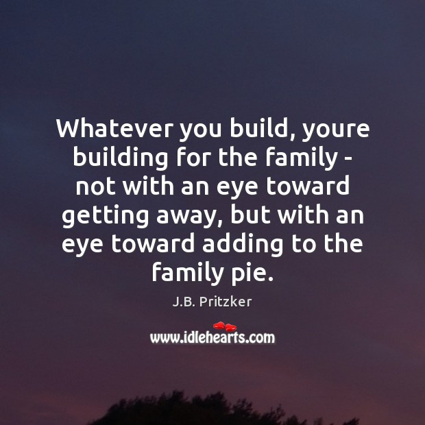 Whatever you build, youre building for the family – not with an J.B. Pritzker Picture Quote