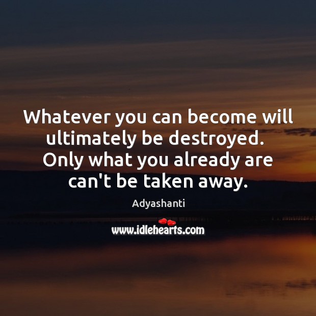 Whatever you can become will ultimately be destroyed.  Only what you already 