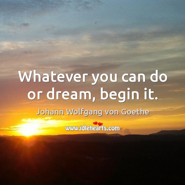 Whatever you can do or dream, begin it. Johann Wolfgang von Goethe Picture Quote