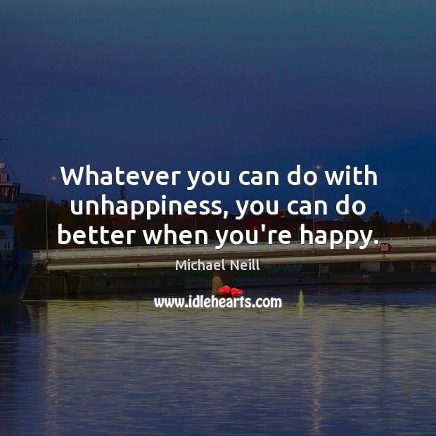 Whatever you can do with unhappiness, you can do better when you’re happy. Image