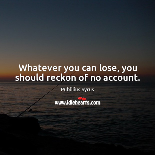 Whatever you can lose, you should reckon of no account. Image