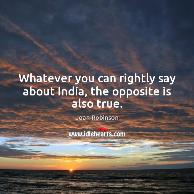 Whatever you can rightly say about India, the opposite is also true. Joan Robinson Picture Quote