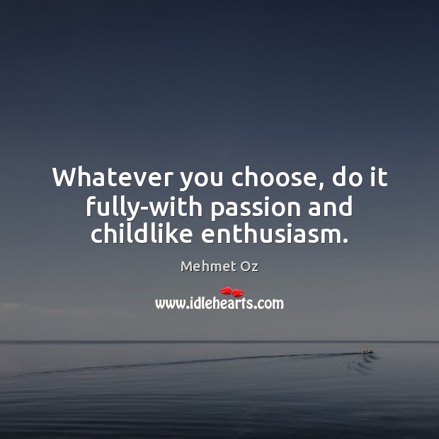 Whatever you choose, do it fully-with passion and childlike enthusiasm. Mehmet Oz Picture Quote