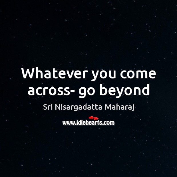 Whatever you come across- go beyond Sri Nisargadatta Maharaj Picture Quote