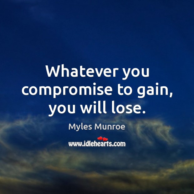 Whatever you compromise to gain, you will lose. 