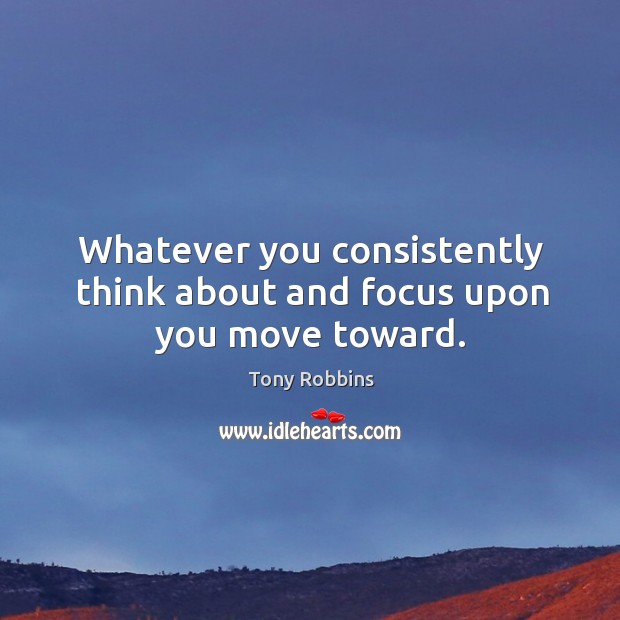 Whatever you consistently think about and focus upon you move toward. Image