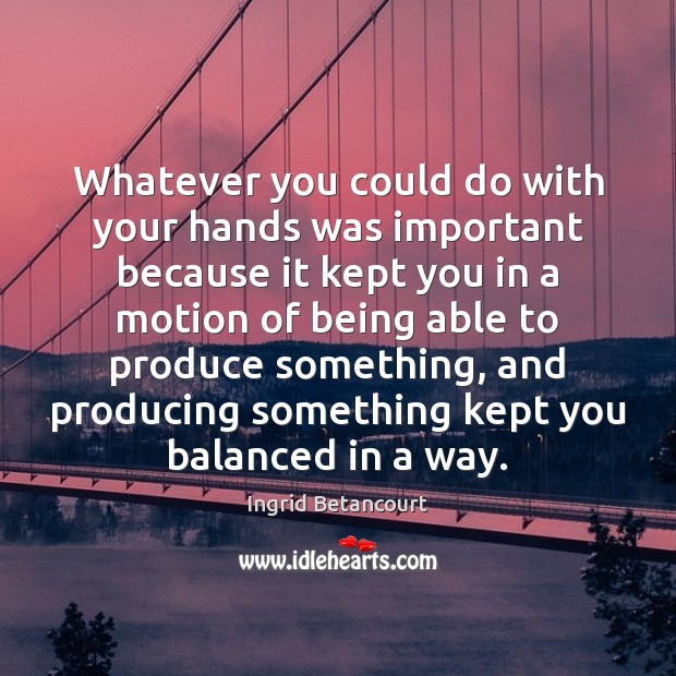 Whatever you could do with your hands was important because it kept Ingrid Betancourt Picture Quote