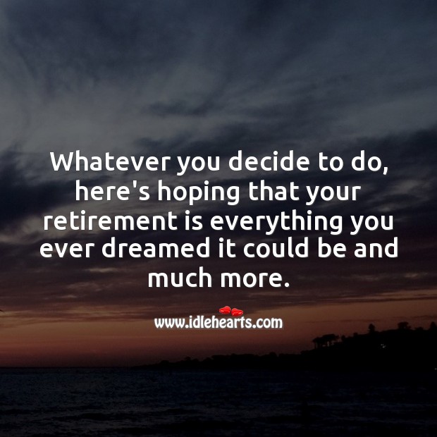 Whatever you decide to do, here’s hoping that your retirement is everything you ever dreamed 