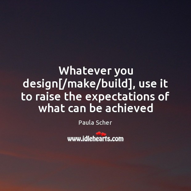 Whatever you design[/make/build], use it to raise the expectations of what can be achieved Paula Scher Picture Quote