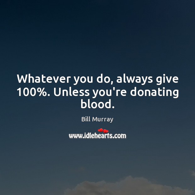 Whatever you do, always give 100%. Unless you’re donating blood. Bill Murray Picture Quote