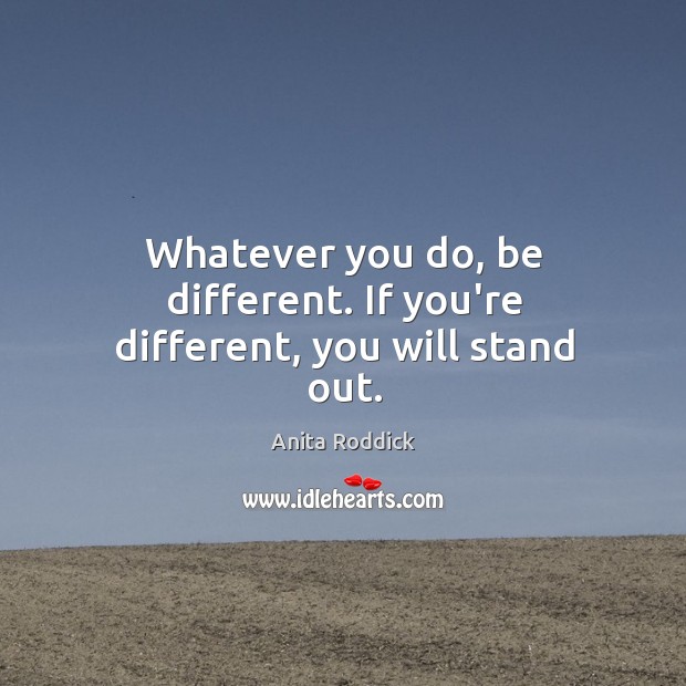 Whatever you do, be different. If you’re different, you will stand out. Image