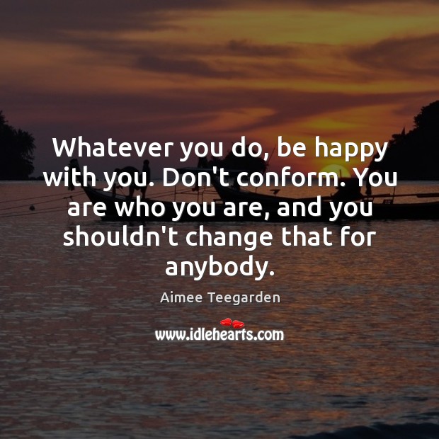 Whatever you do, be happy with you. Don’t conform. You are who Aimee Teegarden Picture Quote
