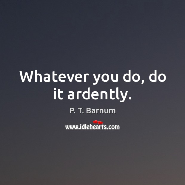 Whatever you do, do it ardently. P. T. Barnum Picture Quote