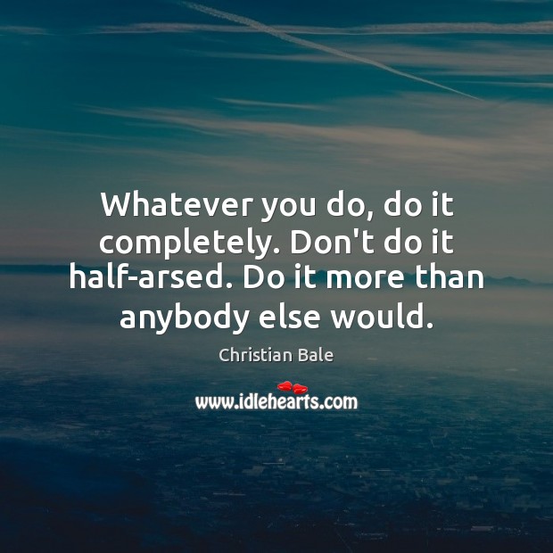 Whatever you do, do it completely. Don’t do it half-arsed. Do it Image