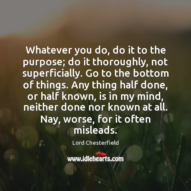 Whatever you do, do it to the purpose; do it thoroughly, not Lord Chesterfield Picture Quote