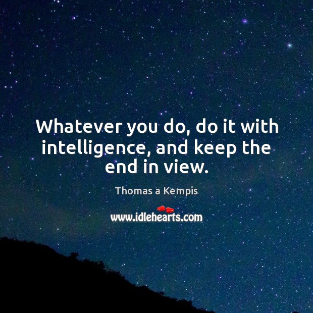Whatever you do, do it with intelligence, and keep the end in view. Thomas a Kempis Picture Quote