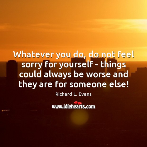 Whatever you do, do not feel sorry for yourself – things could Richard L. Evans Picture Quote