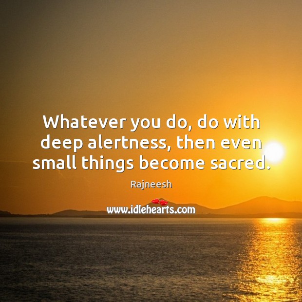 Whatever you do, do with deep alertness, then even small things become sacred. Rajneesh Picture Quote