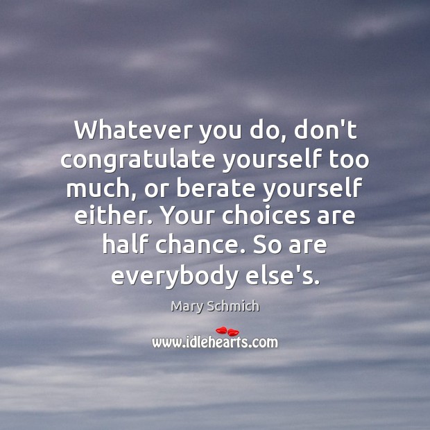 Whatever you do, don’t congratulate yourself too much, or berate yourself either. Mary Schmich Picture Quote
