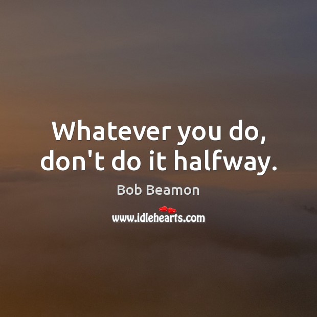 Whatever you do, don’t do it halfway. Image