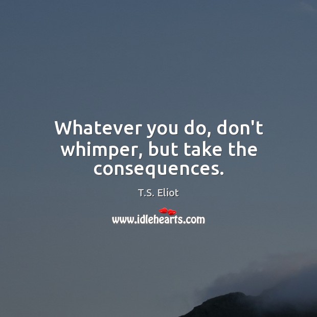 Whatever you do, don’t whimper, but take the consequences. 