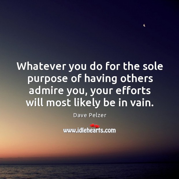 Whatever you do for the sole purpose of having others admire you, your efforts will most likely be in vain. Dave Pelzer Picture Quote