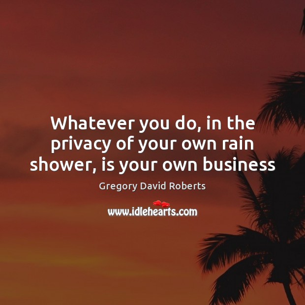 Whatever you do, in the privacy of your own rain shower, is your own business Gregory David Roberts Picture Quote