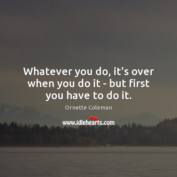 Whatever you do, it’s over when you do it – but first you have to do it. Ornette Coleman Picture Quote