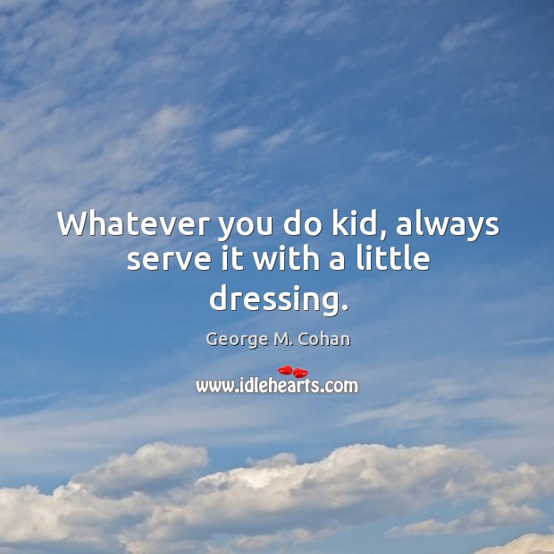 Whatever you do kid, always serve it with a little dressing. George M. Cohan Picture Quote