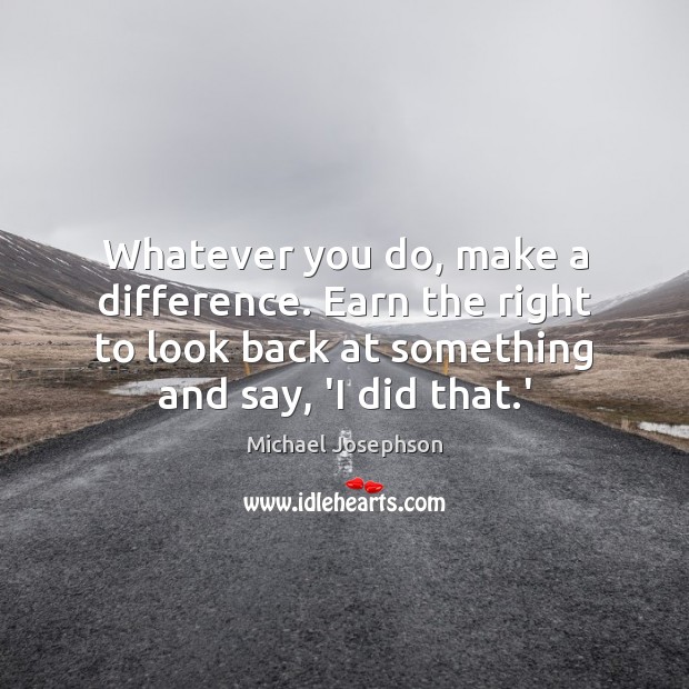 Whatever you do, make a difference. Earn the right to look back Michael Josephson Picture Quote