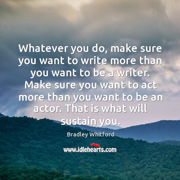 Whatever you do, make sure you want to write more than you want to be a writer. Bradley Whitford Picture Quote