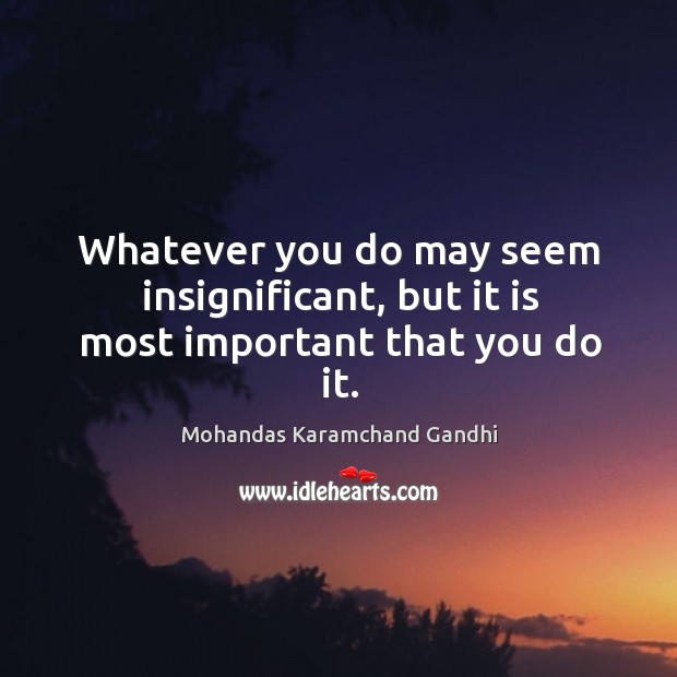 Whatever you do may seem insignificant, but it is most important that you do it. Image